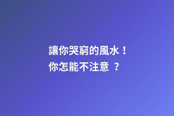 讓你哭窮的風水！你怎能不注意？